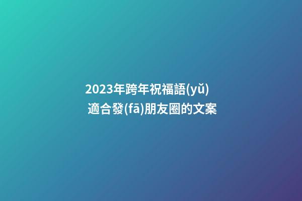 2023年跨年祝福語(yǔ) 適合發(fā)朋友圈的文案
